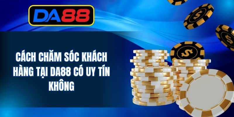 Cách chăm sóc khách hàng tại DA88 có uy tín không